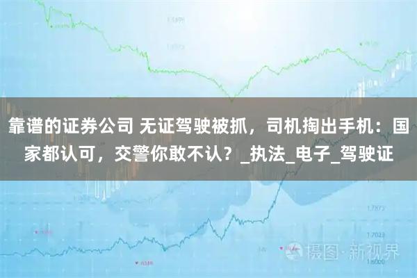 靠谱的证券公司 无证驾驶被抓，司机掏出手机：国家都认可，交警你敢不认？_执法_电子_驾驶证