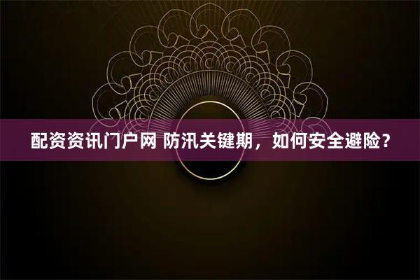 配资资讯门户网 防汛关键期，如何安全避险？
