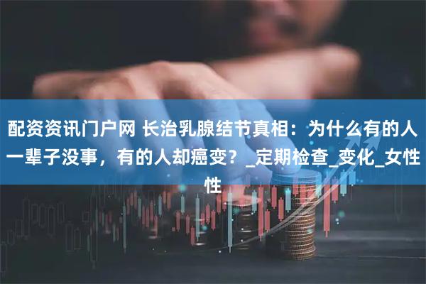 配资资讯门户网 长治乳腺结节真相：为什么有的人一辈子没事，有的人却癌变？_定期检查_变化_女性