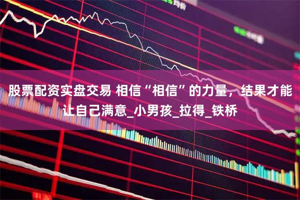 股票配资实盘交易 相信“相信”的力量，结果才能让自己满意_小男孩_拉得_铁桥