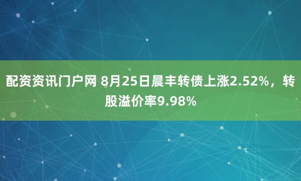 配资资讯门户网 8月25日晨丰转债上涨2.52%，转股溢价率9.98%
