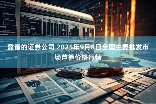 靠谱的证券公司 2025年9月8日全国主要批发市场芦笋价格行情