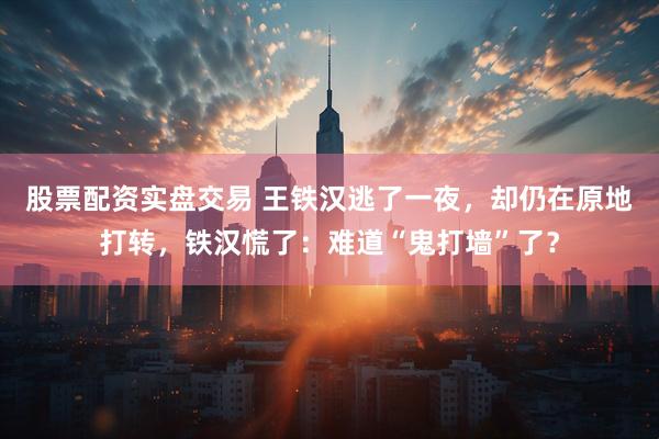 股票配资实盘交易 王铁汉逃了一夜，却仍在原地打转，铁汉慌了：难道“鬼打墙”了？