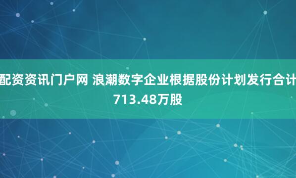 配资资讯门户网 浪潮数字企业根据股份计划发行合计713.48万股