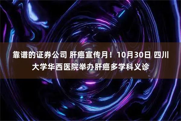 靠谱的证券公司 肝癌宣传月！10月30日 四川大学华西医院举办肝癌多学科义诊