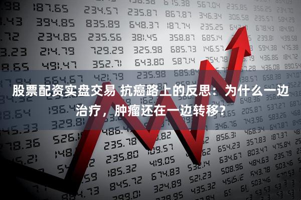 股票配资实盘交易 抗癌路上的反思：为什么一边治疗，肿瘤还在一边转移？