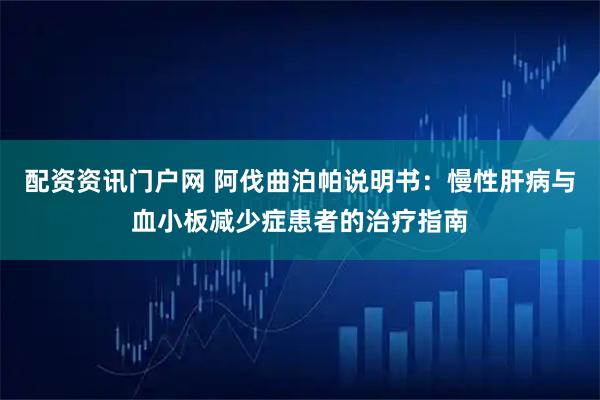 配资资讯门户网 阿伐曲泊帕说明书：慢性肝病与血小板减少症患者的治疗指南