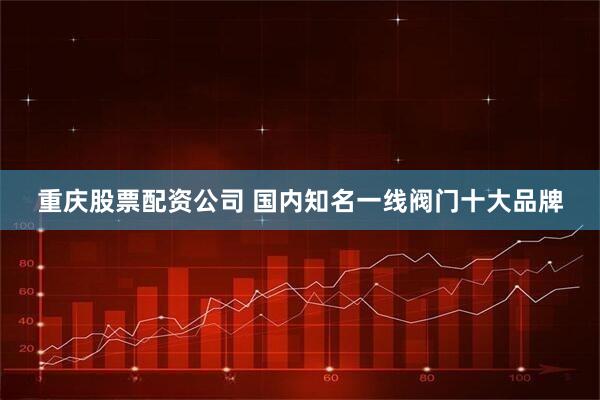 重庆股票配资公司 国内知名一线阀门十大品牌